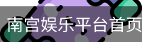 南宫娱乐平台首页-NG28娱乐体验